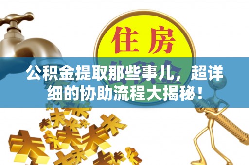 惠济公积金提取那些事儿，超详细的协助流程大揭秘！