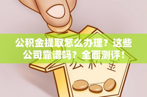 惠济公积金提取怎么办理？这些公司靠谱吗？全面测评！