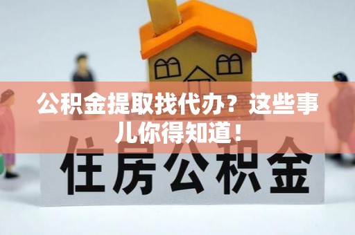 惠济公积金提取找代办？这些事儿你得知道！