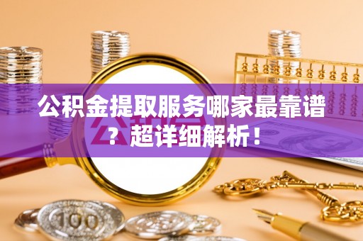 惠济公积金提取服务哪家最靠谱？超详细解析！