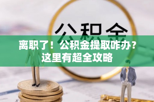 惠济离职了！公积金提取咋办？这里有超全攻略