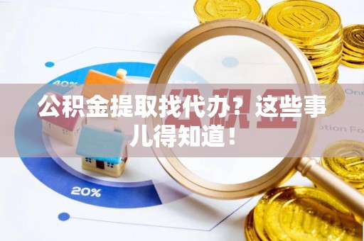 惠济公积金提取找代办？这些事儿得知道！