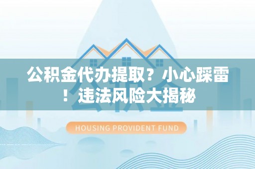 惠济公积金代办提取？小心踩雷！违法风险大揭秘