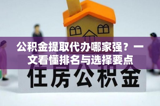 惠济公积金提取代办哪家强？一文看懂排名与选择要点