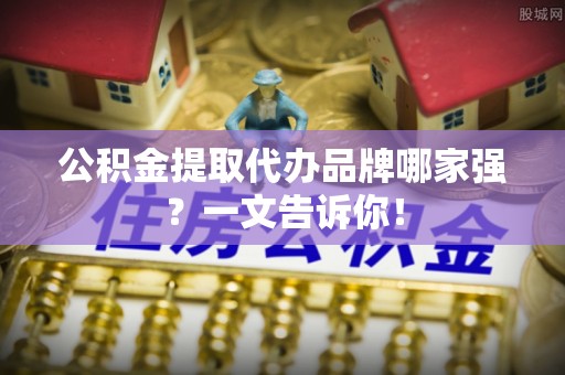 惠济公积金提取代办品牌哪家强？一文告诉你！