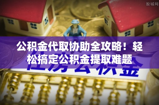 惠济公积金代取协助全攻略！轻松搞定公积金提取难题