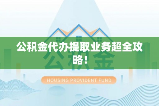 惠济公积金代办提取业务超全攻略！