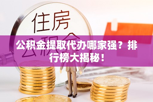 惠济公积金提取代办哪家强？排行榜大揭秘！