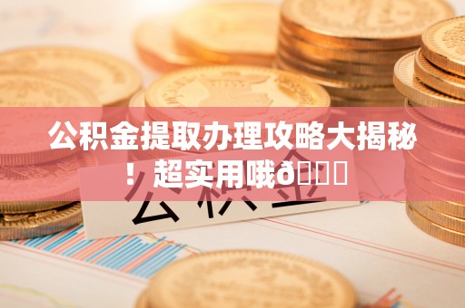 惠济公积金提取办理攻略大揭秘！超实用哦😉