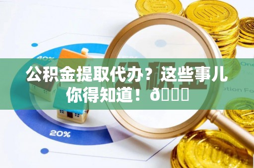 惠济公积金提取代办？这些事儿你得知道！😎