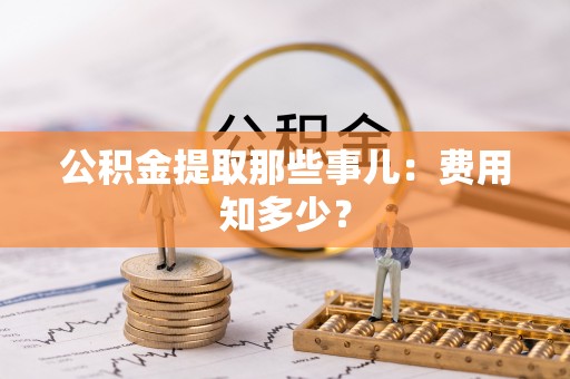 惠济公积金提取那些事儿：费用知多少？