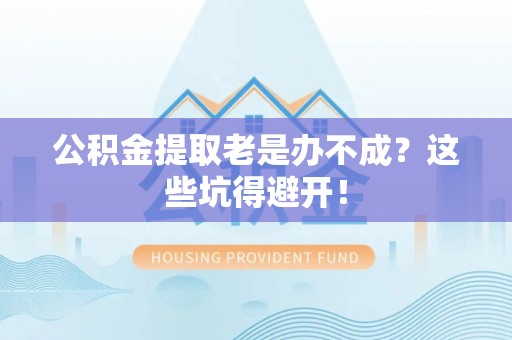 惠济公积金提取老是办不成？这些坑得避开！