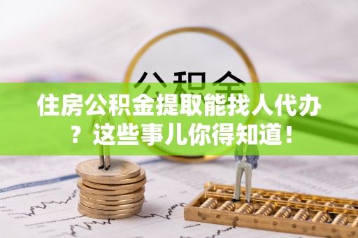惠济住房公积金提取能找人代办？这些事儿你得知道！