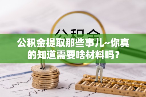 惠济公积金提取那些事儿~你真的知道需要啥材料吗？