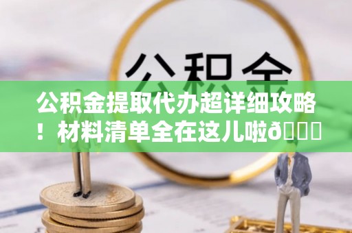 惠济公积金提取代办超详细攻略！材料清单全在这儿啦😎