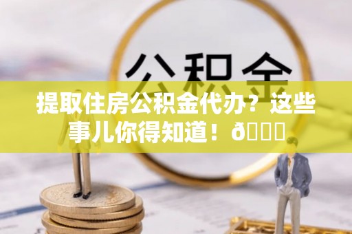 惠济提取住房公积金代办？这些事儿你得知道！😎
