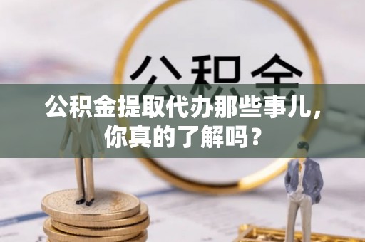 惠济公积金提取代办那些事儿，你真的了解吗？