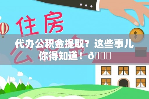 惠济代办公积金提取？这些事儿你得知道！😎