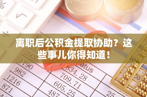惠济离职后公积金提取协助？这些事儿你得知道！