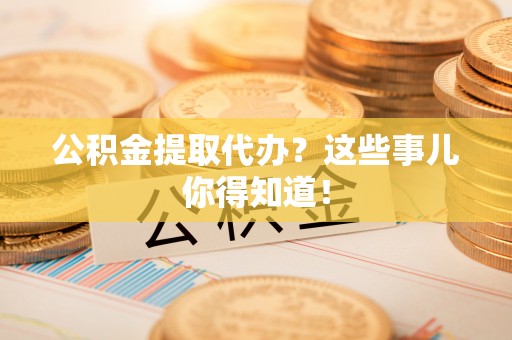 惠济公积金提取代办？这些事儿你得知道！