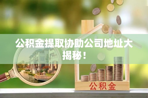 惠济公积金提取协助公司地址大揭秘！
