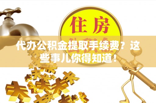 惠济代办公积金提取手续费？这些事儿你得知道！