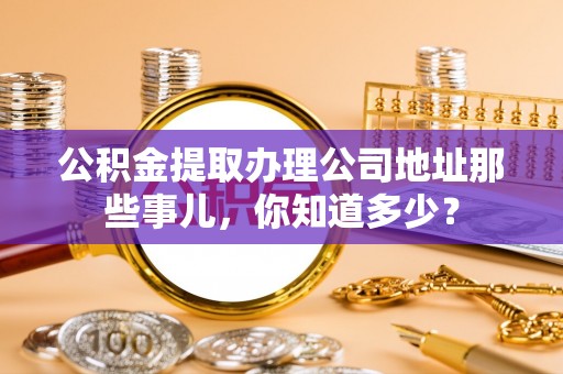 惠济公积金提取办理公司地址那些事儿，你知道多少？