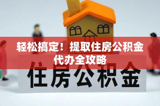 惠济轻松搞定！提取住房公积金代办全攻略