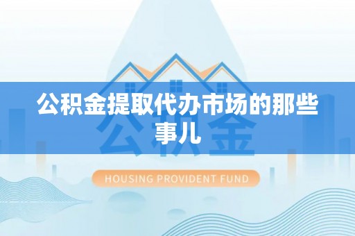 惠济公积金提取代办市场的那些事儿