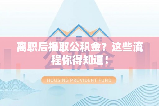 惠济离职后提取公积金？这些流程你得知道！