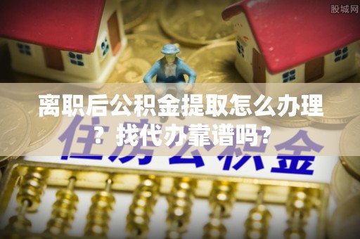 惠济离职后公积金提取怎么办理？找代办靠谱吗？