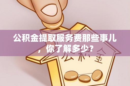 惠济公积金提取服务费那些事儿，你了解多少？