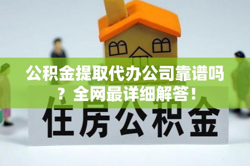 惠济公积金提取代办公司靠谱吗？全网最详细解答！
