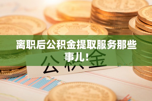 惠济离职后公积金提取服务那些事儿！