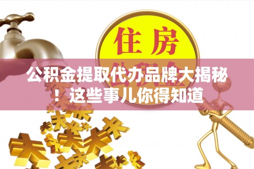 惠济公积金提取代办品牌大揭秘！这些事儿你得知道