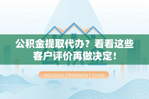 惠济公积金提取代办？看看这些客户评价再做决定！