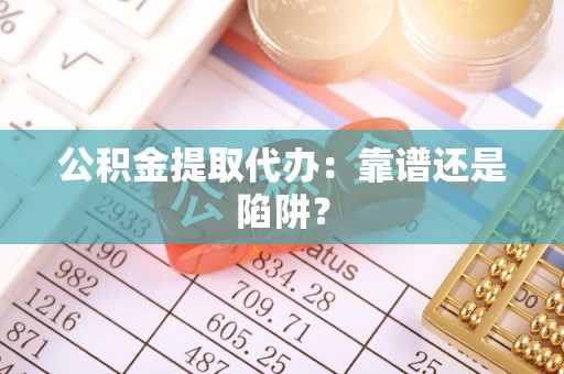 惠济公积金提取代办：靠谱还是陷阱？