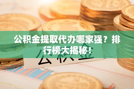 惠济公积金提取代办哪家强？排行榜大揭秘！