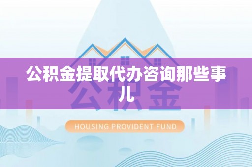 惠济公积金提取代办咨询那些事儿