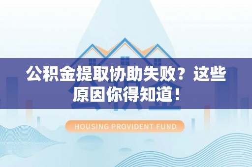 惠济公积金提取协助失败？这些原因你得知道！