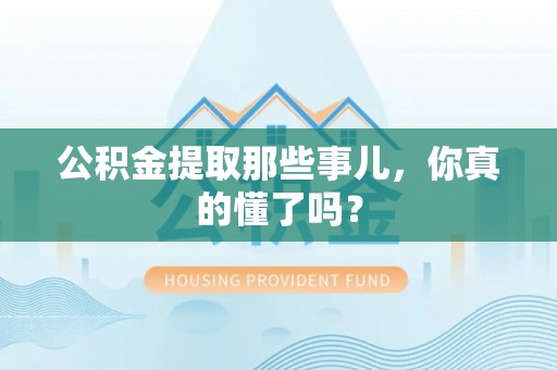 惠济公积金提取那些事儿，你真的懂了吗？