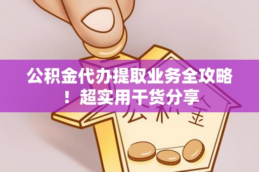 惠济公积金代办提取业务全攻略！超实用干货分享
