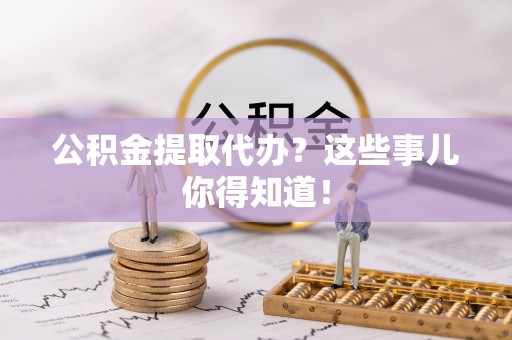 惠济公积金提取代办？这些事儿你得知道！
