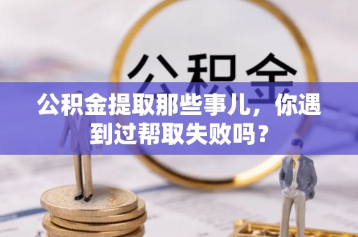 惠济公积金提取那些事儿，你遇到过帮取失败吗？
