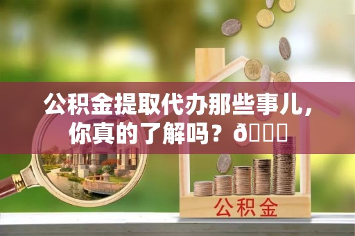 惠济公积金提取代办那些事儿，你真的了解吗？😎