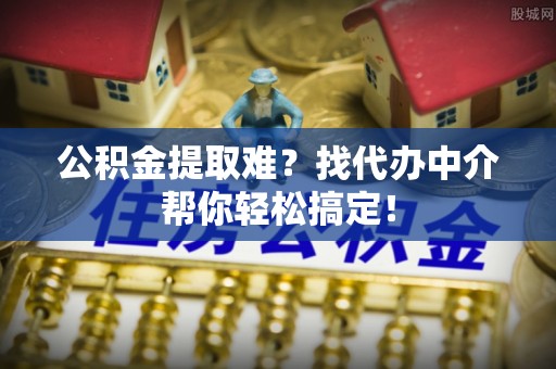 惠济公积金提取难？找代办中介帮你轻松搞定！