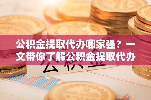 惠济公积金提取代办哪家强？一文带你了解公积金提取代办机构排名及相关知识