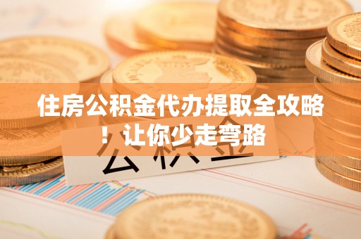 惠济住房公积金代办提取全攻略！让你少走弯路