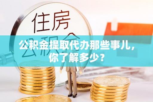 惠济公积金提取代办那些事儿，你了解多少？