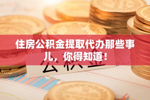 惠济住房公积金提取代办那些事儿，你得知道！